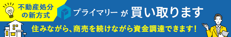 住みながら、商売を続けながら資金調達できます！不動産処分の新方式 プライマリーが買い取ります「リースバックシステム」