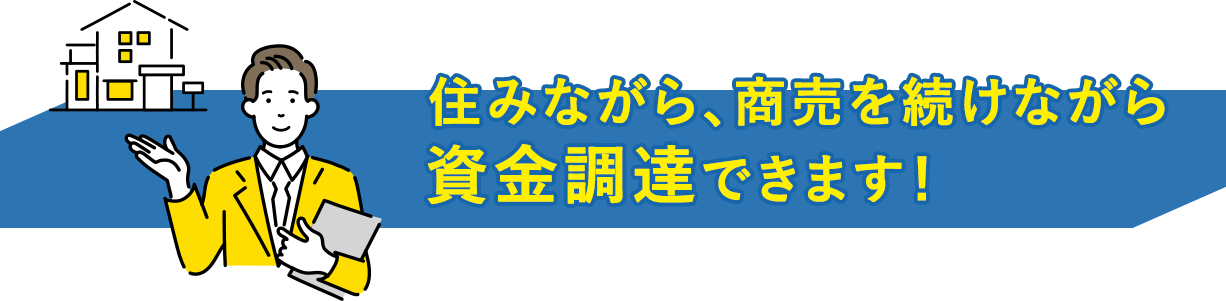 住みながら、商売を続けながら資金調達できます！