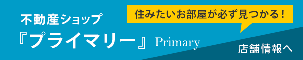 住みたいお部屋が必ず見つかる！不動産ショップ『プライマリー』店舗情報へ
